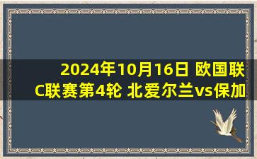 2024年10月16日 欧国联C联赛第4轮 北爱尔兰vs保加利亚 全场录像